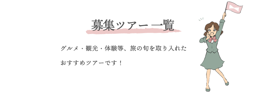 募集ツアー一覧 | グルメ・観光・体験等、旅の旬をとりいれたお勧めツアーです！